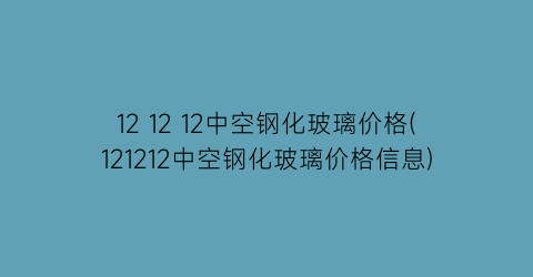 12 12 12中空钢化玻璃价格(121212中空钢化玻璃价格信息)